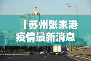 【苏州张家港疫情最新消息今天,苏州张家港疫情最新消息今天封城了】 【苏州张家港疫情最新消息今天,苏州张家港疫情最新消息今天封城了】