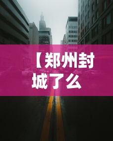 【郑州封城了么/郑州封城结束了吗】 【郑州封城了么/郑州封城结束了吗】
