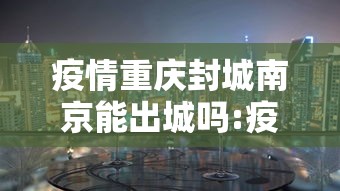 疫情重庆封城南京能出城吗:疫情重庆封城南京能出城吗现在 疫情重庆封城南京能出城吗:疫情重庆封城南京能出城吗现在