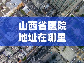 山西省医院地址在哪里/山西省属医院