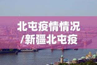 北屯疫情情况/新疆北屯疫情指挥部电话 北屯疫情情况/新疆北屯疫情指挥部电话