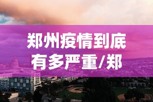 郑州疫情到底有多严重/郑州役情严重吗 郑州疫情到底有多严重/郑州役情严重吗