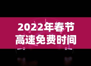 2022年春节高速免费时间表(2022年春节假期高速免费) 2022年春节高速免费时间表(2022年春节假期高速免费)