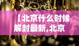 【北京什么时候解封最新,北京什么时候解封2021】 【北京什么时候解封最新,北京什么时候解封2021】