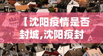 【沈阳疫情是否封城,沈阳疫封城了吗】 【沈阳疫情是否封城,沈阳疫封城了吗】