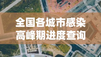 全国各城市感染高峰期进度查询(各地感染人数统计) 全国各城市感染高峰期进度查询(各地感染人数统计)
