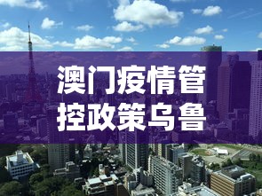 澳门疫情管控政策乌鲁木齐最新/澳门疫情最新入境规定 澳门疫情管控政策乌鲁木齐最新/澳门疫情最新入境规定