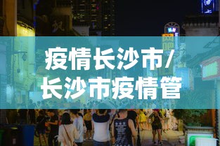 疫情长沙市/长沙市疫情管控政策