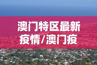 澳门特区最新疫情/澳门疫情最新情况公布 澳门特区最新疫情/澳门疫情最新情况公布