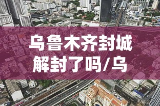 乌鲁木齐封城解封了吗/乌鲁木齐封城解封了吗今天 乌鲁木齐封城解封了吗/乌鲁木齐封城解封了吗今天