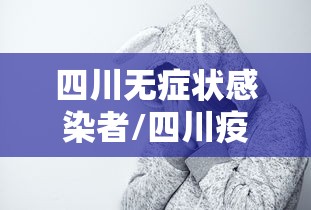 四川无症状感染者/四川疫情无症状感染者 四川无症状感染者/四川疫情无症状感染者