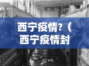 西宁疫情?(西宁疫情封控时间和结束时间) 西宁疫情?(西宁疫情封控时间和结束时间)