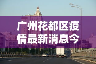 广州花都区疫情最新消息今天/广州花都区疫情最新消息今天封城了 广州花都区疫情最新消息今天/广州花都区疫情最新消息今天封城了