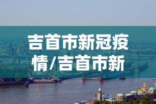 吉首市新冠疫情/吉首市新冠疫情防控政策