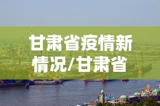 甘肃省疫情新情况/甘肃省疫情最新进展 甘肃省疫情新情况/甘肃省疫情最新进展