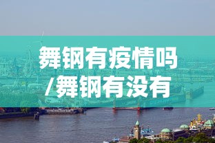 舞钢有疫情吗/舞钢有没有新型肺炎 舞钢有疫情吗/舞钢有没有新型肺炎