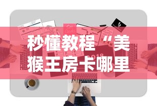 秒懂教程“美猴王房卡哪里有怎么买”房卡获取方式