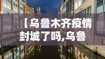 【乌鲁木齐疫情封城了吗,乌鲁木齐封城最新报告】 【乌鲁木齐疫情封城了吗,乌鲁木齐封城最新报告】
