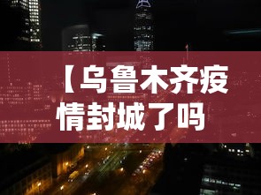 【乌鲁木齐疫情封城了吗,乌鲁木齐封城最新报告】 【乌鲁木齐疫情封城了吗,乌鲁木齐封城最新报告】