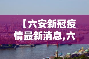 【六安新冠疫情最新消息,六安新型冠状病毒最新情况】 【六安新冠疫情最新消息,六安新型冠状病毒最新情况】