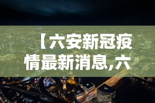 【六安新冠疫情最新消息,六安新型冠状病毒最新情况】 【六安新冠疫情最新消息,六安新型冠状病毒最新情况】