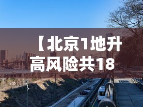 【北京1地升高风险共18个高风险区,北京1地升高风险共18个高风险区是哪里】 【北京1地升高风险共18个高风险区,北京1地升高风险共18个高风险区是哪里】