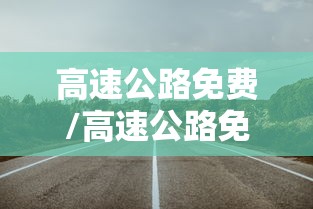 高速公路免费/高速公路免费吗 高速公路免费/高速公路免费吗