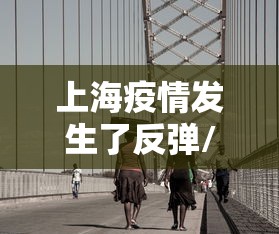 上海疫情发生了反弹/上海近期疫情反弹,加强控制 上海疫情发生了反弹/上海近期疫情反弹,加强控制
