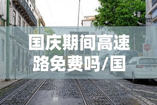国庆期间高速路免费吗/国庆期间高速路免费吗?什么时候开始? 国庆期间高速路免费吗/国庆期间高速路免费吗?什么时候开始?