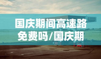 国庆期间高速路免费吗/国庆期间高速路免费吗?什么时候开始? 国庆期间高速路免费吗/国庆期间高速路免费吗?什么时候开始?
