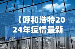 【呼和浩特2024年疫情最新消息/呼和浩特市最新消息】