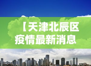 【天津北辰区疫情最新消息今天,天津北辰区是否有疫情】 【天津北辰区疫情最新消息今天,天津北辰区是否有疫情】
