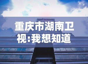 重庆市湖南卫视:我想知道重庆卫视 重庆市湖南卫视:我想知道重庆卫视