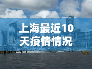 上海最近10天疫情情况/上海最近10天疫情情况如何