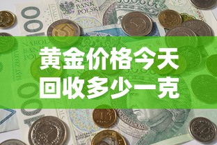 黄金价格今天回收多少一克:黄金价格今天回收多少钱一克 黄金价格今天回收多少一克:黄金价格今天回收多少钱一克
