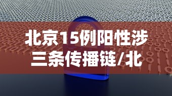 北京15例阳性涉三条传播链/北京一名阳性患者轨迹 北京15例阳性涉三条传播链/北京一名阳性患者轨迹