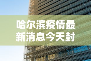 哈尔滨疫情最新消息今天封城了/哈尔滨疫情最新消息今天封城了吗 哈尔滨疫情最新消息今天封城了/哈尔滨疫情最新消息今天封城了吗