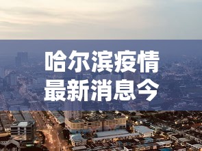 哈尔滨疫情最新消息今天封城了/哈尔滨疫情最新消息今天封城了吗 哈尔滨疫情最新消息今天封城了/哈尔滨疫情最新消息今天封城了吗