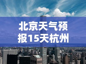 北京天气预报15天杭州疫情（北京天气预报15天查询结果北京）