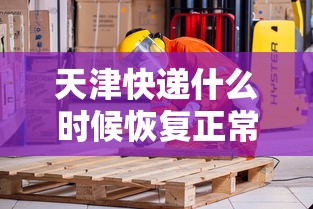 天津快递什么时候恢复正常(天津快递啥时候停运2020) 天津快递什么时候恢复正常(天津快递啥时候停运2020)