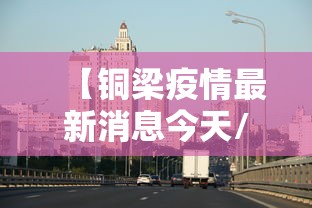 【铜梁疫情最新消息今天/铜梁疫情最新消息今天新增】 【铜梁疫情最新消息今天/铜梁疫情最新消息今天新增】