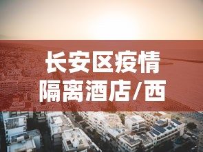 长安区疫情隔离酒店/西安长安区隔离点 长安区疫情隔离酒店/西安长安区隔离点