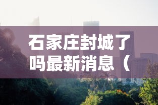 石家庄封城了吗最新消息（石家庄石家庄封城了吗）