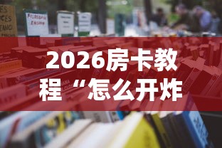 2026房卡教程“怎么开炸 金花创建房间”详细房卡教程 2026房卡教程“怎么开炸 金花创建房间”详细房卡教程