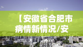 【安徽省合肥市病情新情况/安徽省合肥市冠状肺炎最新消息】 【安徽省合肥市病情新情况/安徽省合肥市冠状肺炎最新消息】