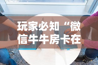 玩家必知“微信牛牛房卡在哪买”房卡获取方式