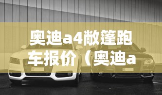 奥迪a4敞篷跑车报价(奥迪a4敞篷版报价与图片) 奥迪a4敞篷跑车报价(奥迪a4敞篷版报价与图片)