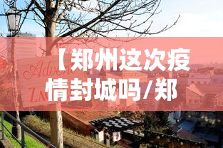 【郑州这次疫情封城吗/郑州这次疫情封城吗今天】 【郑州这次疫情封城吗/郑州这次疫情封城吗今天】