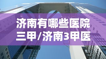 济南有哪些医院三甲/济南3甲医院