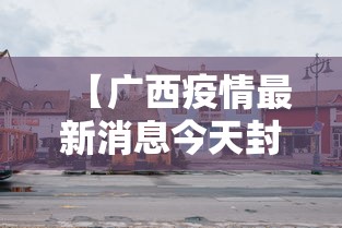 【广西疫情最新消息今天封城了/广西疫情最新情况实时动态】 【广西疫情最新消息今天封城了/广西疫情最新情况实时动态】
